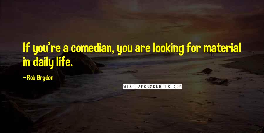 Rob Brydon Quotes: If you're a comedian, you are looking for material in daily life.