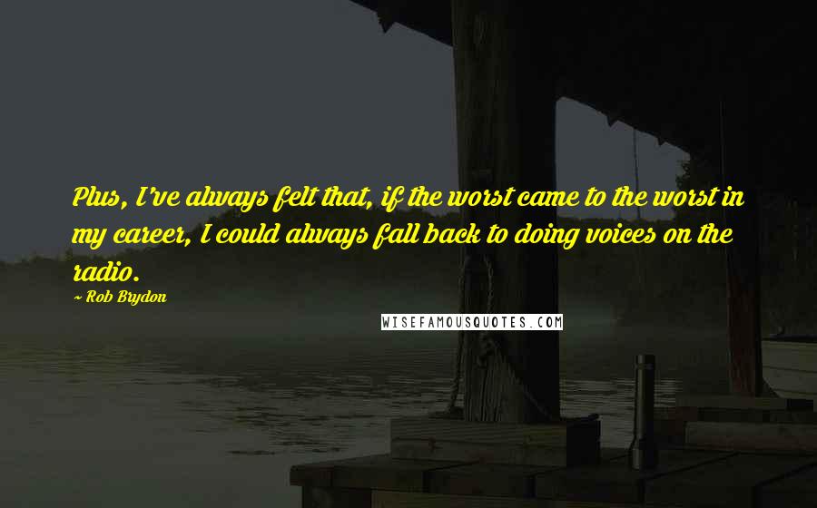Rob Brydon Quotes: Plus, I've always felt that, if the worst came to the worst in my career, I could always fall back to doing voices on the radio.
