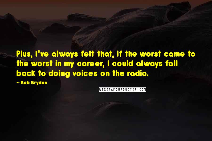 Rob Brydon Quotes: Plus, I've always felt that, if the worst came to the worst in my career, I could always fall back to doing voices on the radio.