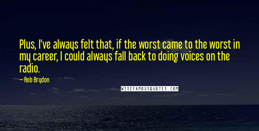 Rob Brydon Quotes: Plus, I've always felt that, if the worst came to the worst in my career, I could always fall back to doing voices on the radio.