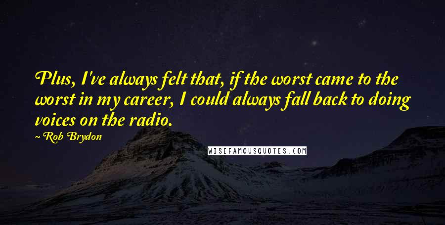 Rob Brydon Quotes: Plus, I've always felt that, if the worst came to the worst in my career, I could always fall back to doing voices on the radio.