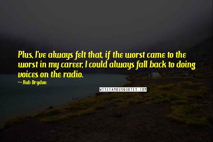 Rob Brydon Quotes: Plus, I've always felt that, if the worst came to the worst in my career, I could always fall back to doing voices on the radio.