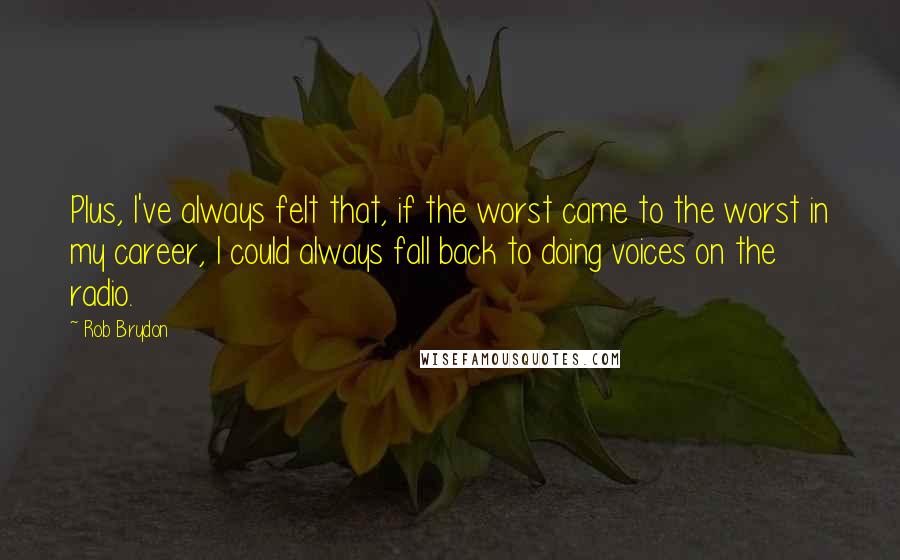 Rob Brydon Quotes: Plus, I've always felt that, if the worst came to the worst in my career, I could always fall back to doing voices on the radio.