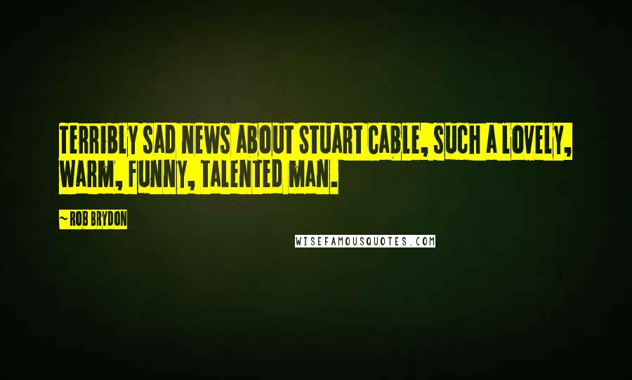 Rob Brydon Quotes: Terribly sad news about Stuart Cable, such a lovely, warm, funny, talented man.