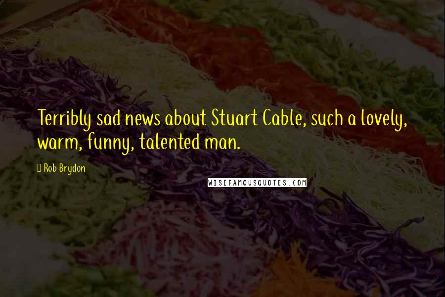Rob Brydon Quotes: Terribly sad news about Stuart Cable, such a lovely, warm, funny, talented man.