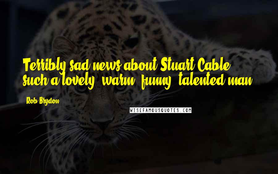 Rob Brydon Quotes: Terribly sad news about Stuart Cable, such a lovely, warm, funny, talented man.