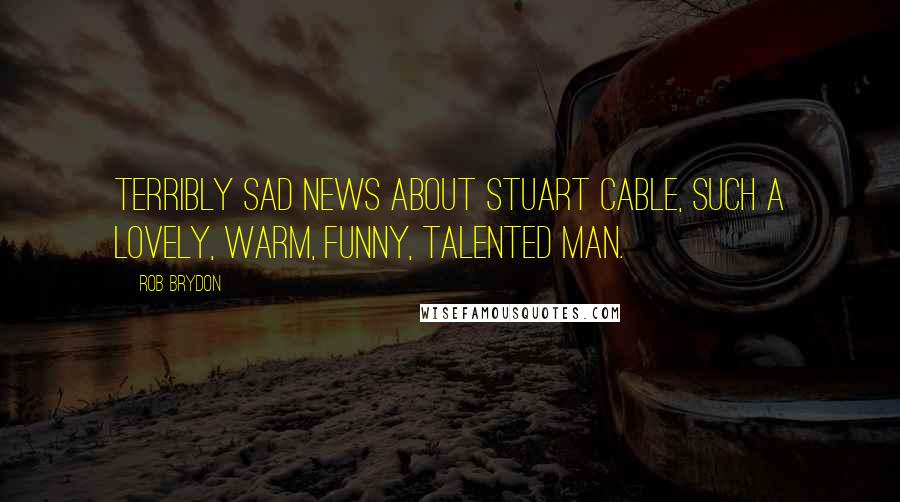 Rob Brydon Quotes: Terribly sad news about Stuart Cable, such a lovely, warm, funny, talented man.