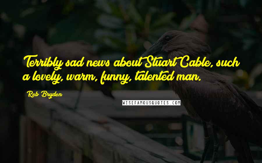 Rob Brydon Quotes: Terribly sad news about Stuart Cable, such a lovely, warm, funny, talented man.