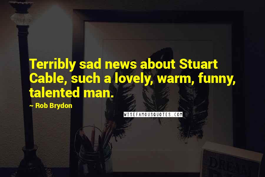 Rob Brydon Quotes: Terribly sad news about Stuart Cable, such a lovely, warm, funny, talented man.