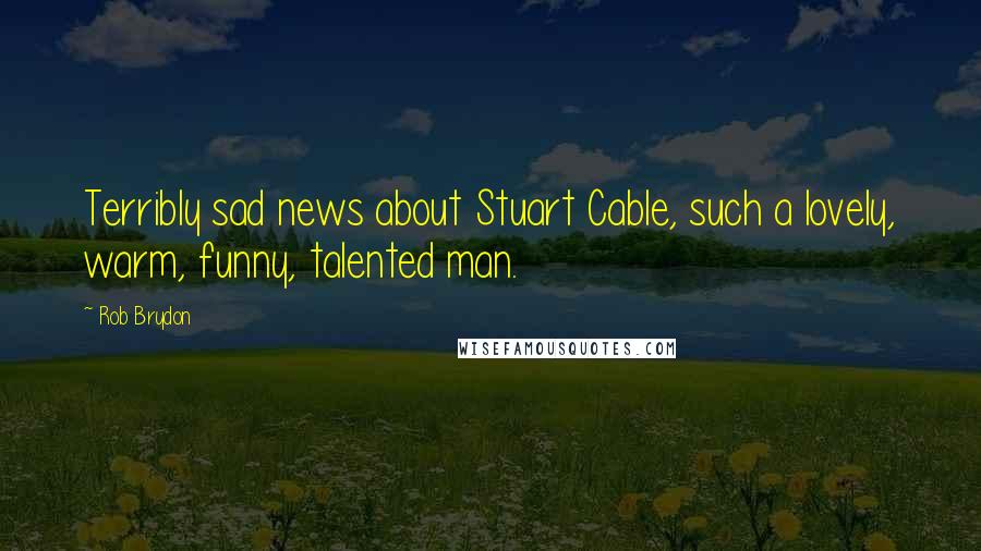 Rob Brydon Quotes: Terribly sad news about Stuart Cable, such a lovely, warm, funny, talented man.