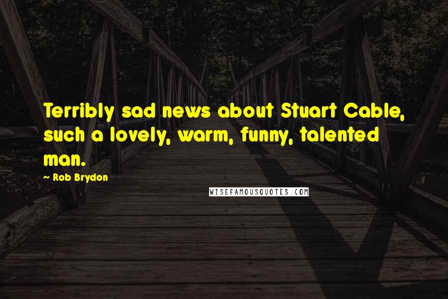Rob Brydon Quotes: Terribly sad news about Stuart Cable, such a lovely, warm, funny, talented man.
