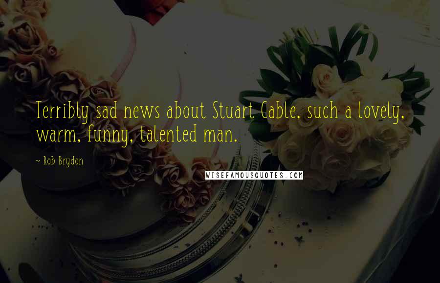 Rob Brydon Quotes: Terribly sad news about Stuart Cable, such a lovely, warm, funny, talented man.