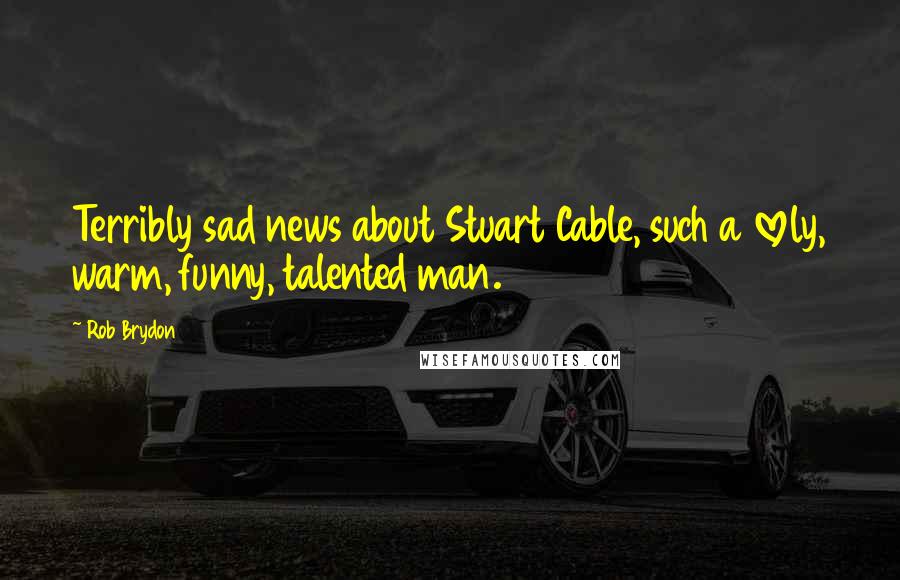 Rob Brydon Quotes: Terribly sad news about Stuart Cable, such a lovely, warm, funny, talented man.
