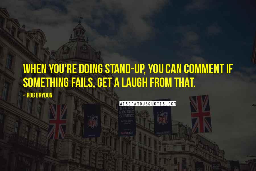 Rob Brydon Quotes: When you're doing stand-up, you can comment if something fails, get a laugh from that.