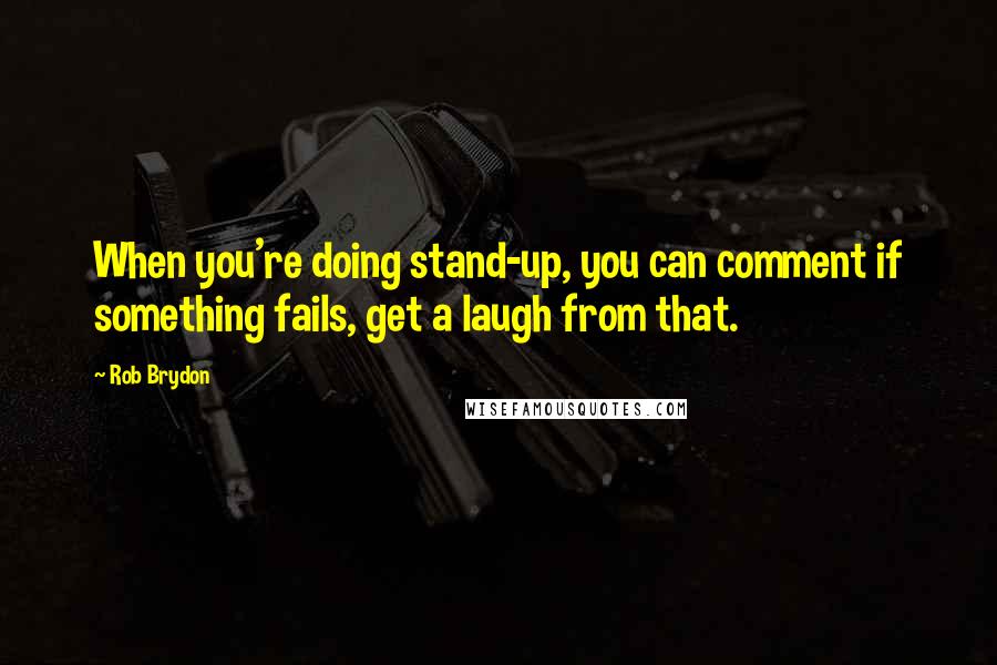 Rob Brydon Quotes: When you're doing stand-up, you can comment if something fails, get a laugh from that.