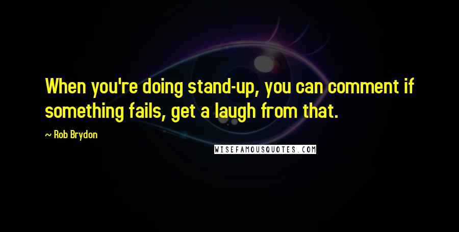 Rob Brydon Quotes: When you're doing stand-up, you can comment if something fails, get a laugh from that.