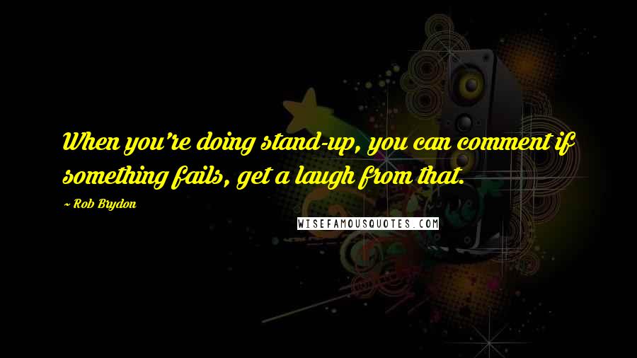 Rob Brydon Quotes: When you're doing stand-up, you can comment if something fails, get a laugh from that.