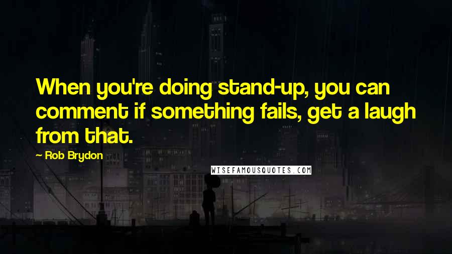 Rob Brydon Quotes: When you're doing stand-up, you can comment if something fails, get a laugh from that.