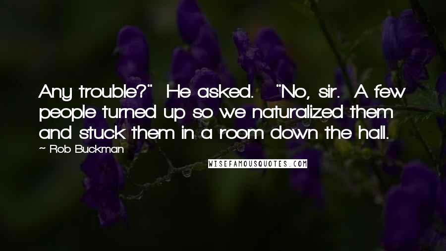 Rob Buckman Quotes: Any trouble?" He asked. "No, sir. A few people turned up so we naturalized them and stuck them in a room down the hall.