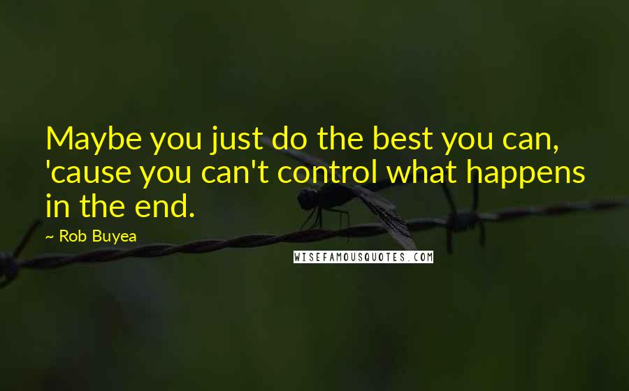 Rob Buyea Quotes: Maybe you just do the best you can, 'cause you can't control what happens in the end.