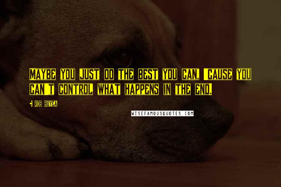 Rob Buyea Quotes: Maybe you just do the best you can, 'cause you can't control what happens in the end.