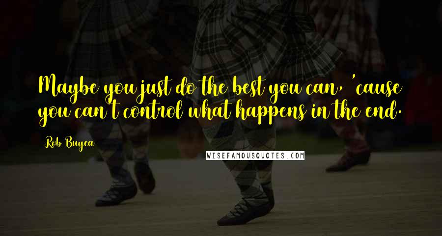 Rob Buyea Quotes: Maybe you just do the best you can, 'cause you can't control what happens in the end.