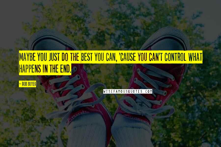 Rob Buyea Quotes: Maybe you just do the best you can, 'cause you can't control what happens in the end.
