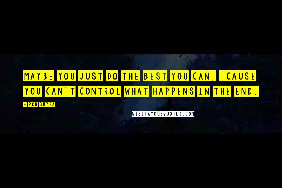 Rob Buyea Quotes: Maybe you just do the best you can, 'cause you can't control what happens in the end.