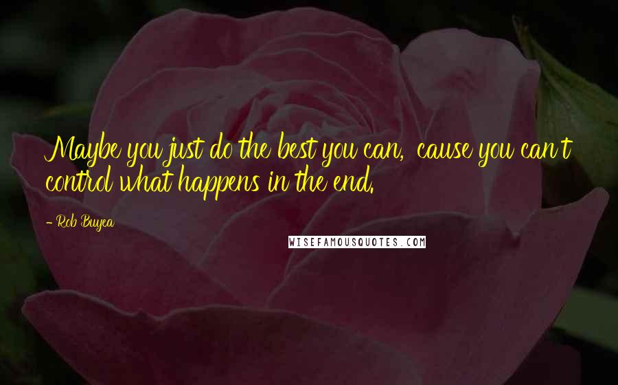 Rob Buyea Quotes: Maybe you just do the best you can, 'cause you can't control what happens in the end.