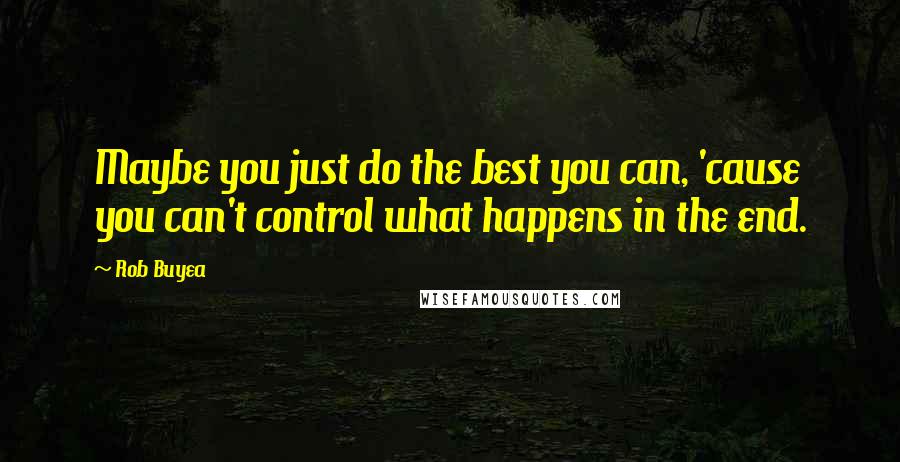 Rob Buyea Quotes: Maybe you just do the best you can, 'cause you can't control what happens in the end.