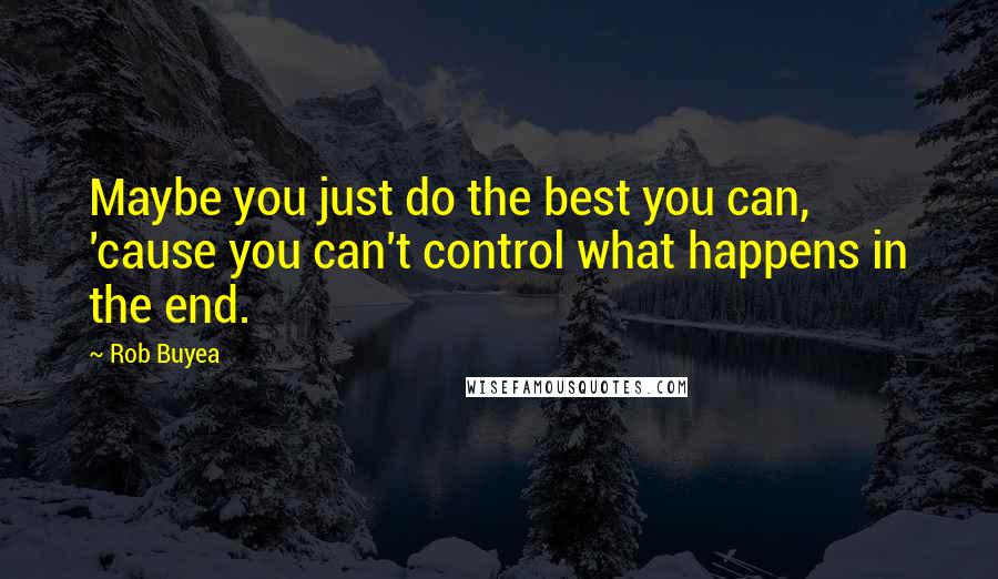 Rob Buyea Quotes: Maybe you just do the best you can, 'cause you can't control what happens in the end.