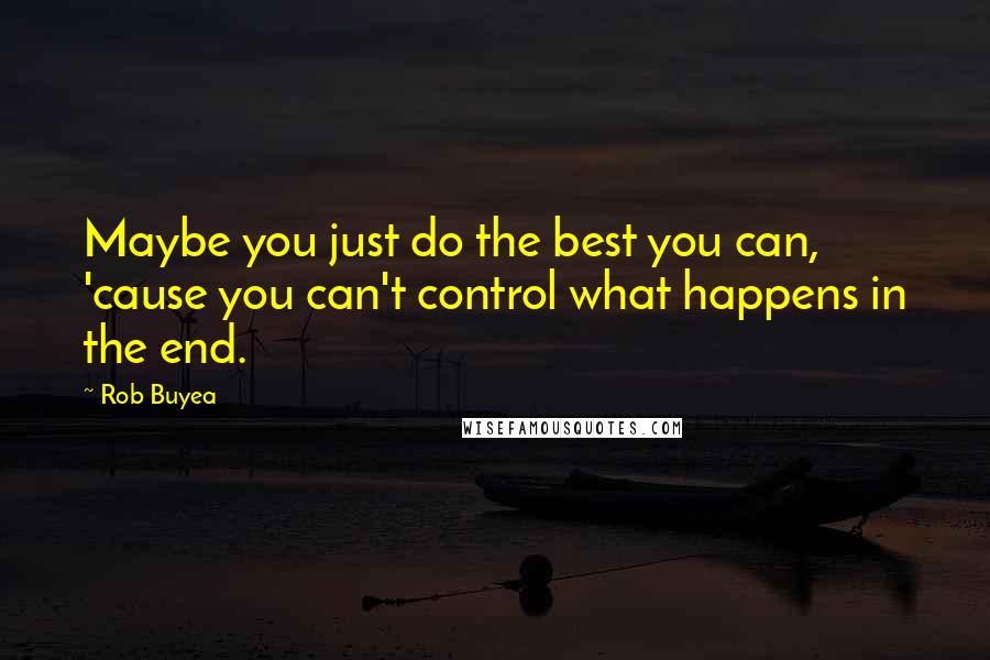 Rob Buyea Quotes: Maybe you just do the best you can, 'cause you can't control what happens in the end.