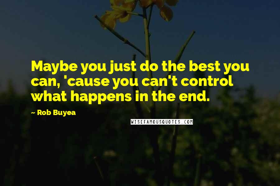Rob Buyea Quotes: Maybe you just do the best you can, 'cause you can't control what happens in the end.