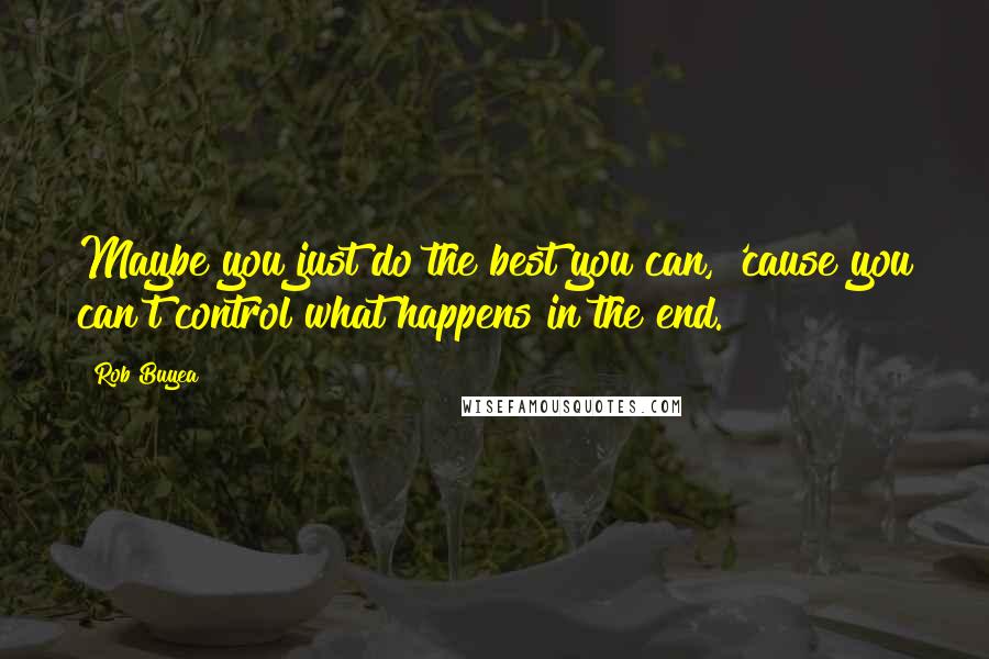 Rob Buyea Quotes: Maybe you just do the best you can, 'cause you can't control what happens in the end.