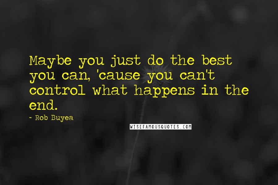 Rob Buyea Quotes: Maybe you just do the best you can, 'cause you can't control what happens in the end.