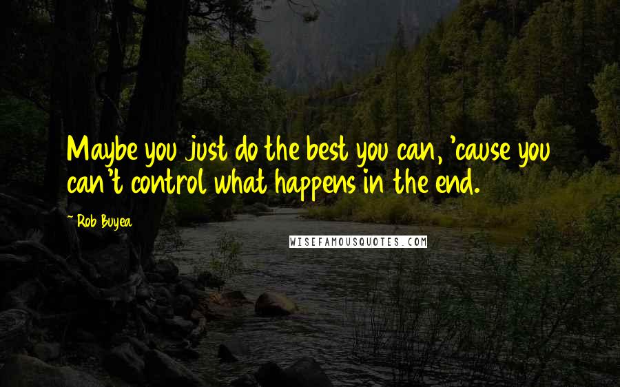 Rob Buyea Quotes: Maybe you just do the best you can, 'cause you can't control what happens in the end.
