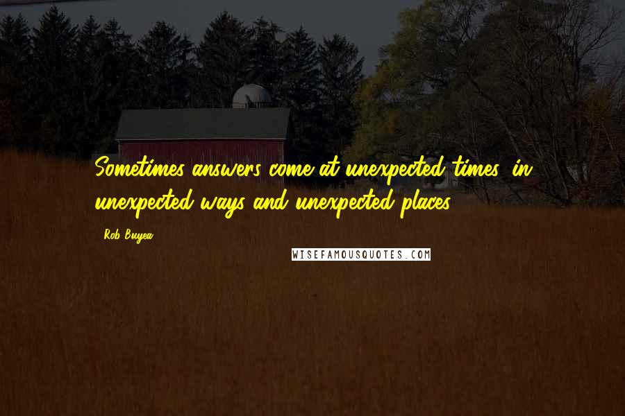 Rob Buyea Quotes: Sometimes answers come at unexpected times, in unexpected ways and unexpected places.