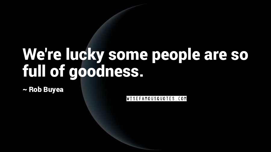 Rob Buyea Quotes: We're lucky some people are so full of goodness.