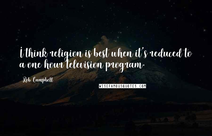 Rob Campbell Quotes: I think religion is best when it's reduced to a one hour television program.