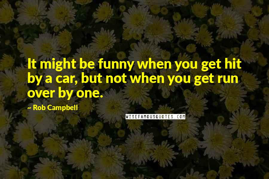 Rob Campbell Quotes: It might be funny when you get hit by a car, but not when you get run over by one.