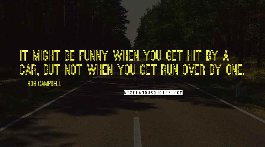 Rob Campbell Quotes: It might be funny when you get hit by a car, but not when you get run over by one.