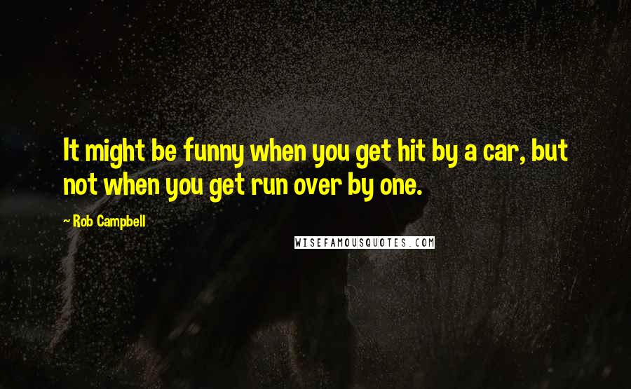 Rob Campbell Quotes: It might be funny when you get hit by a car, but not when you get run over by one.