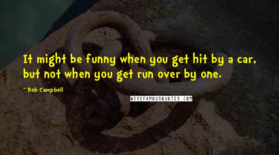 Rob Campbell Quotes: It might be funny when you get hit by a car, but not when you get run over by one.