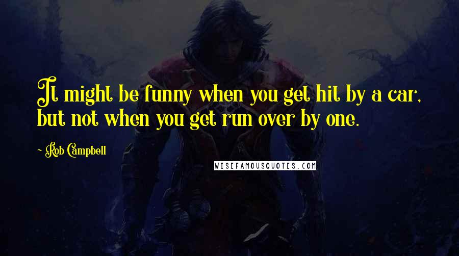 Rob Campbell Quotes: It might be funny when you get hit by a car, but not when you get run over by one.