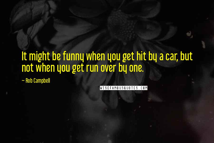 Rob Campbell Quotes: It might be funny when you get hit by a car, but not when you get run over by one.
