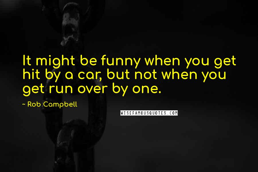 Rob Campbell Quotes: It might be funny when you get hit by a car, but not when you get run over by one.