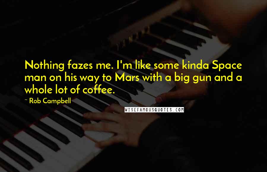 Rob Campbell Quotes: Nothing fazes me. I'm like some kinda Space man on his way to Mars with a big gun and a whole lot of coffee.