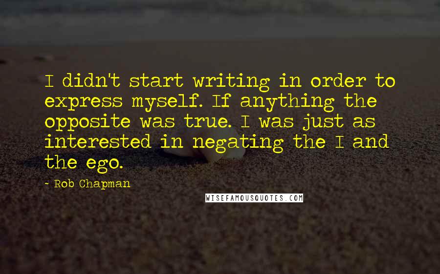Rob Chapman Quotes: I didn't start writing in order to express myself. If anything the opposite was true. I was just as interested in negating the I and the ego.