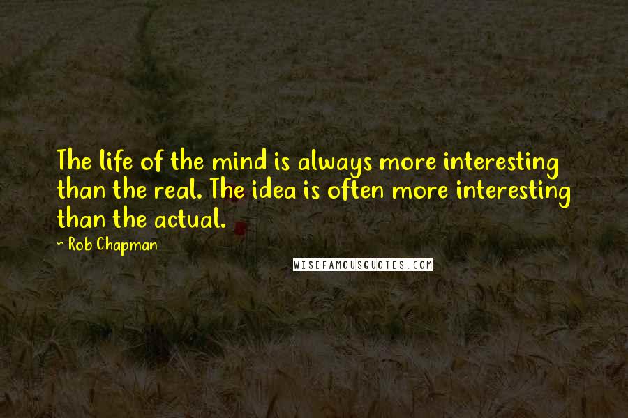 Rob Chapman Quotes: The life of the mind is always more interesting than the real. The idea is often more interesting than the actual.
