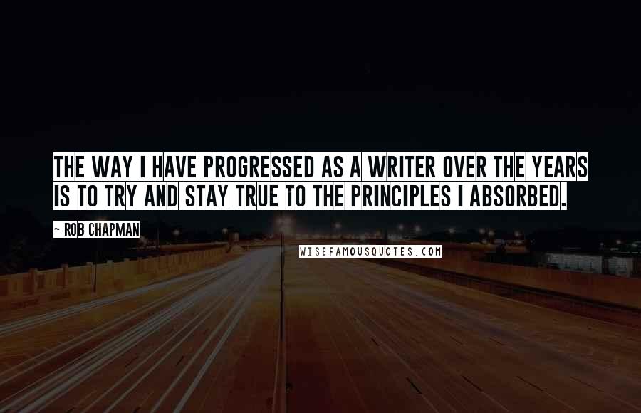 Rob Chapman Quotes: The way I have progressed as a writer over the years is to try and stay true to the principles I absorbed.